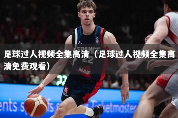 足球过人视频全集高清（足球过人视频全集高清免费观看）