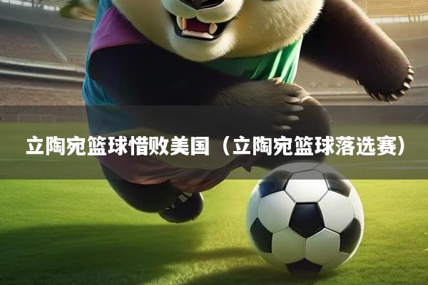 立陶宛篮球惜败美国（立陶宛篮球落选赛）