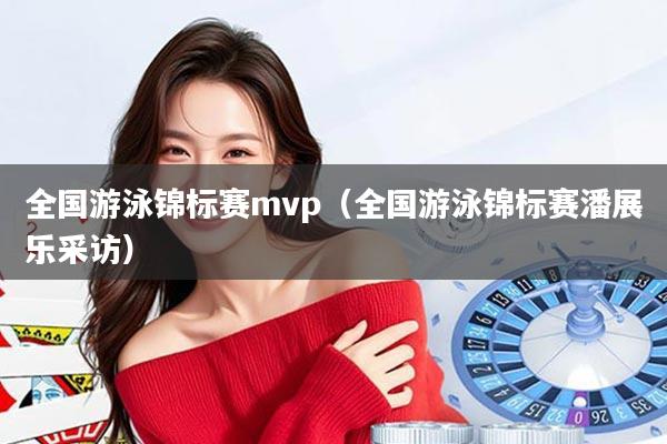 全国游泳锦标赛mvp（全国游泳锦标赛潘展乐采访）
