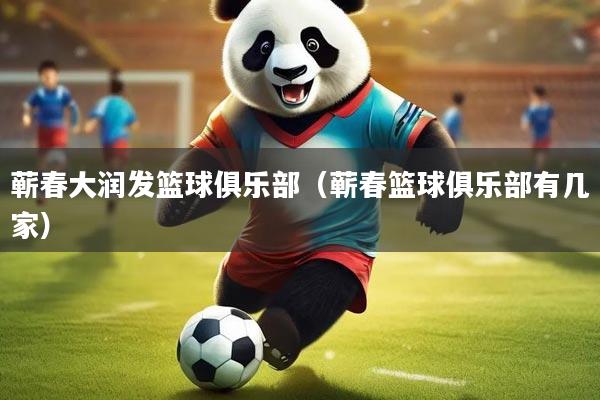 蕲春大润发篮球俱乐部（蕲春篮球俱乐部有几家）