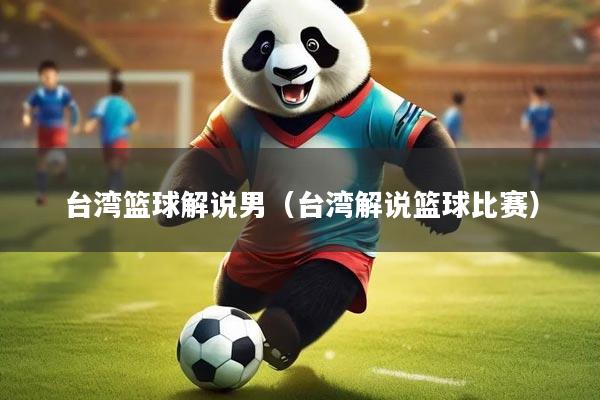 台湾篮球解说男（台湾解说篮球比赛）