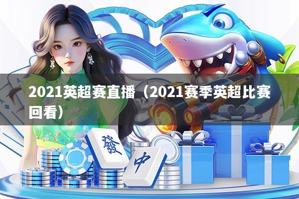 2021英超赛直播（2021赛季英超比赛回看）