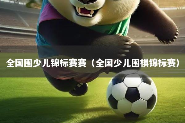 全国围少儿锦标赛赛（全国少儿围棋锦标赛）