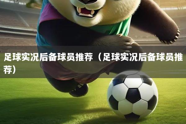 足球实况后备球员推荐（足球实况后备球员推荐）