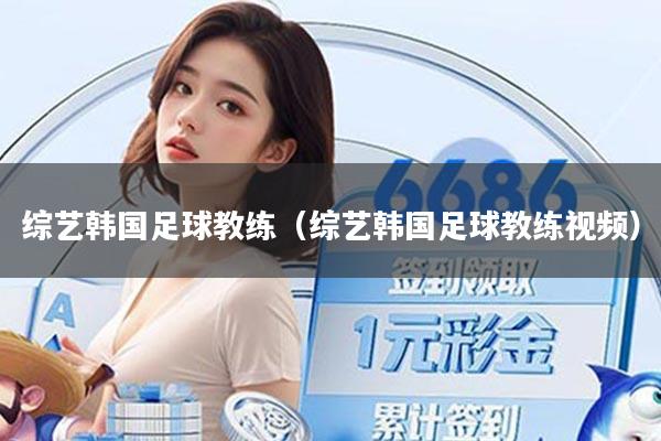 综艺韩国足球教练（综艺韩国足球教练视频）