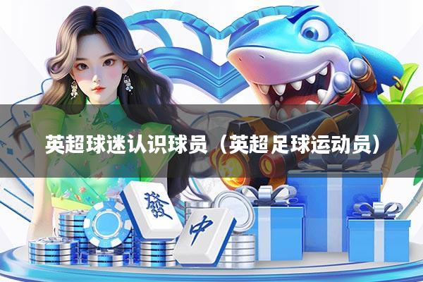 英超球迷认识球员（英超足球运动员）