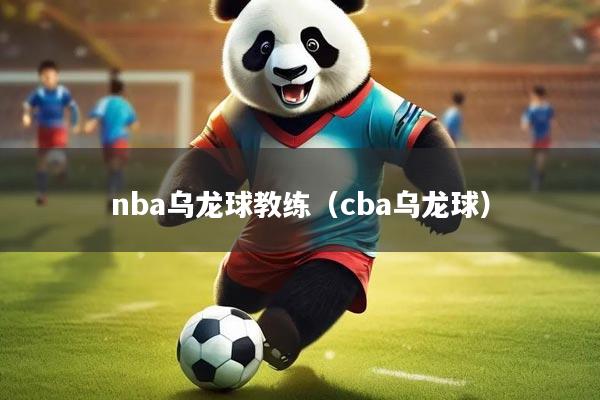 nba乌龙球教练(cba乌龙球)
